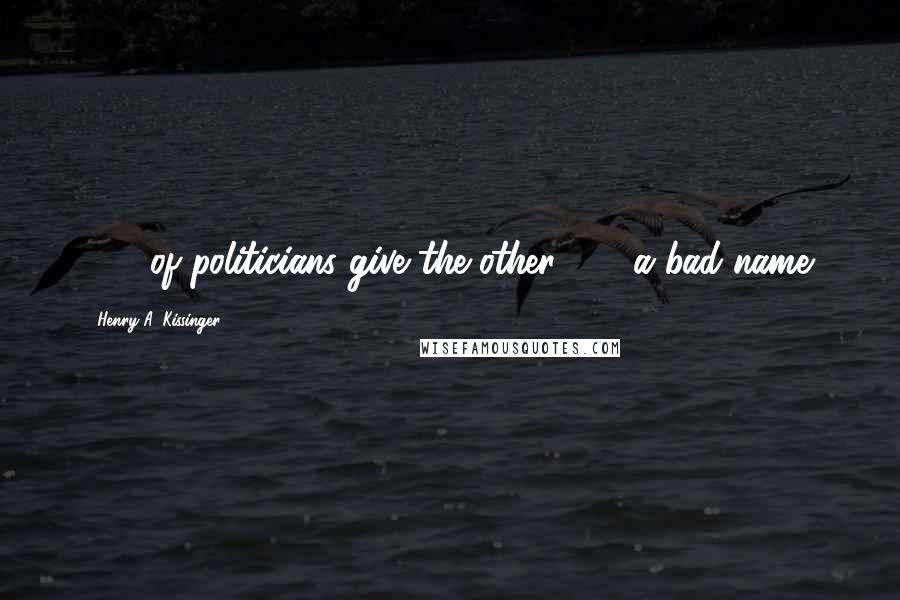 Henry A. Kissinger Quotes: 90% of politicians give the other 10% a bad name.