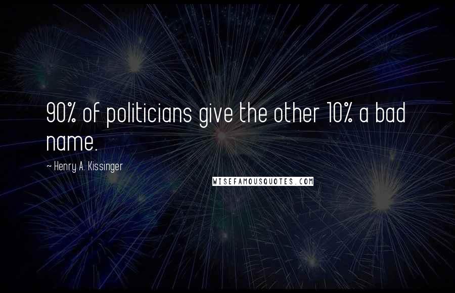 Henry A. Kissinger Quotes: 90% of politicians give the other 10% a bad name.