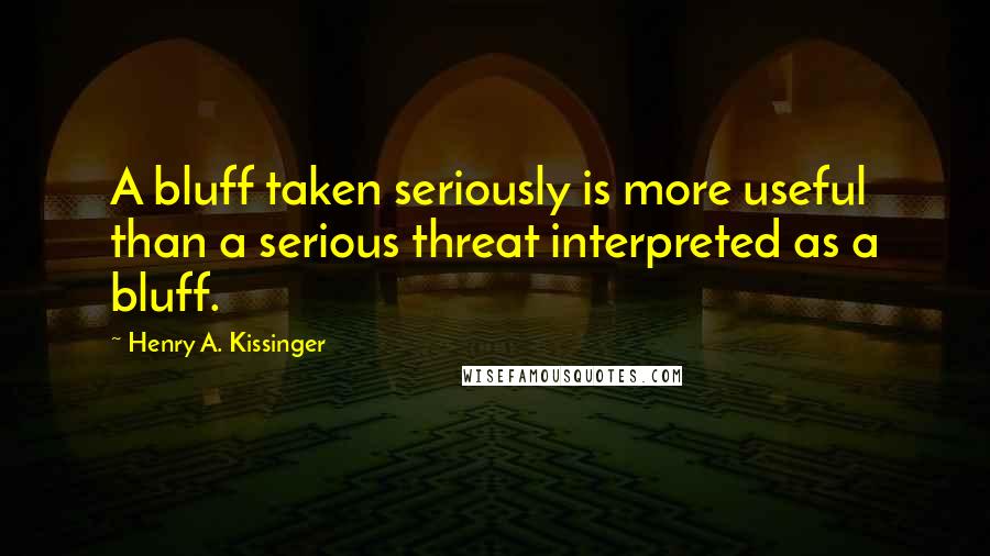 Henry A. Kissinger Quotes: A bluff taken seriously is more useful than a serious threat interpreted as a bluff.