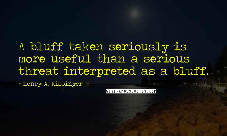 Henry A. Kissinger Quotes: A bluff taken seriously is more useful than a serious threat interpreted as a bluff.