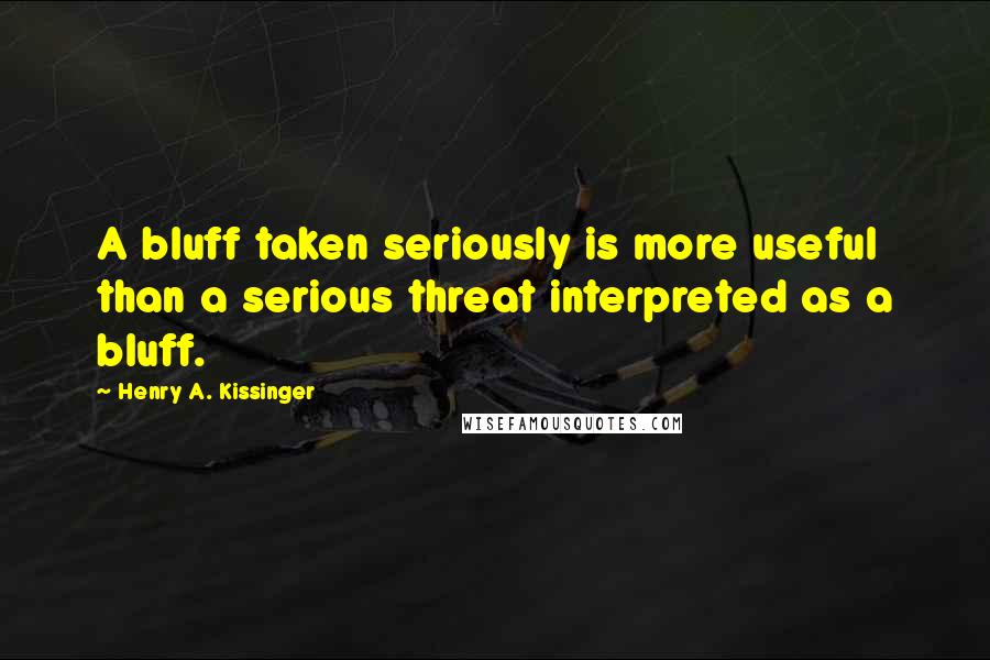 Henry A. Kissinger Quotes: A bluff taken seriously is more useful than a serious threat interpreted as a bluff.