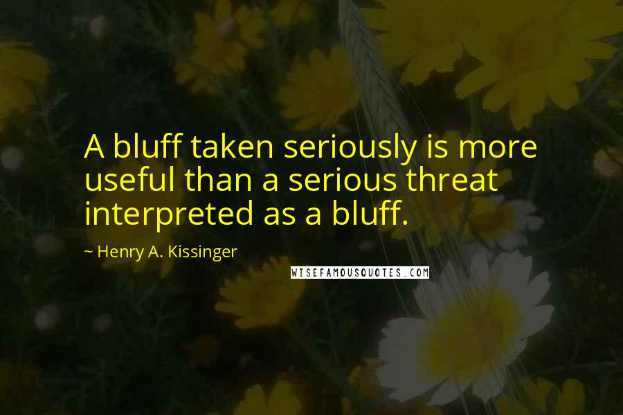 Henry A. Kissinger Quotes: A bluff taken seriously is more useful than a serious threat interpreted as a bluff.