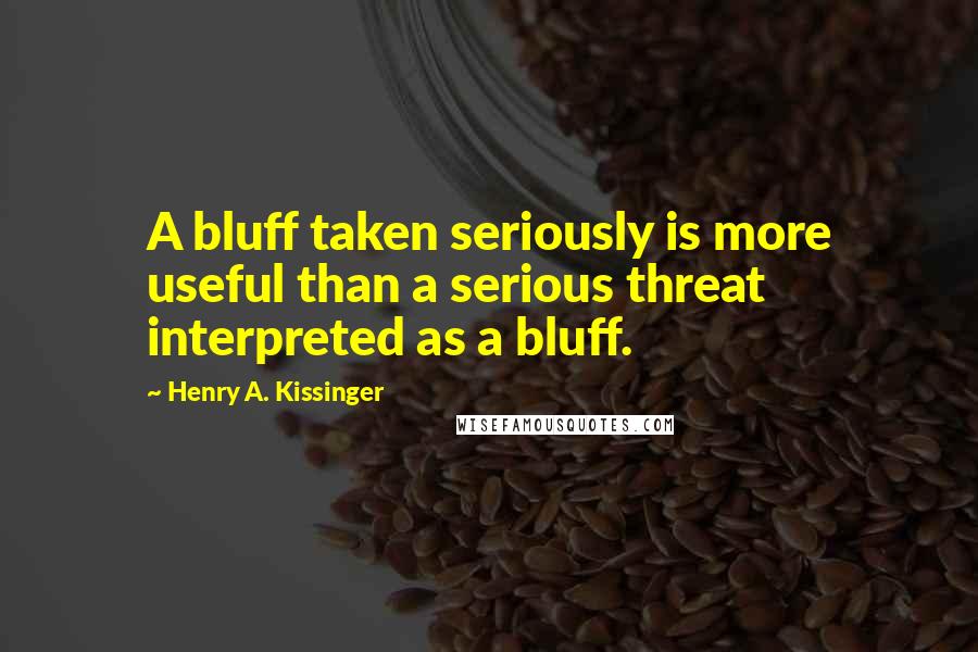 Henry A. Kissinger Quotes: A bluff taken seriously is more useful than a serious threat interpreted as a bluff.