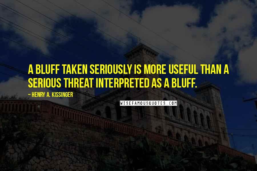 Henry A. Kissinger Quotes: A bluff taken seriously is more useful than a serious threat interpreted as a bluff.