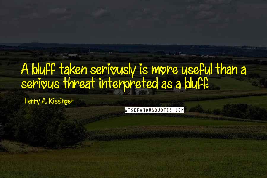 Henry A. Kissinger Quotes: A bluff taken seriously is more useful than a serious threat interpreted as a bluff.