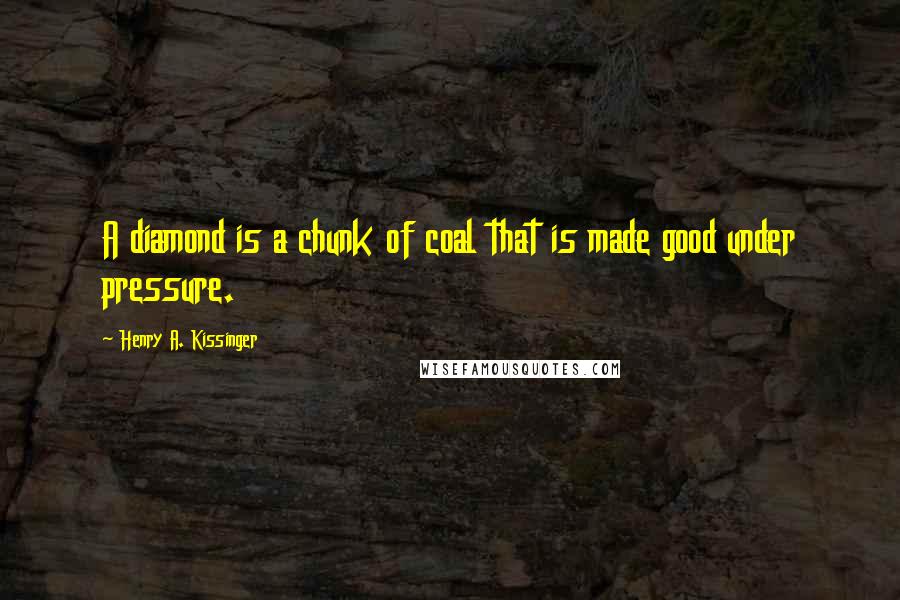 Henry A. Kissinger Quotes: A diamond is a chunk of coal that is made good under pressure.