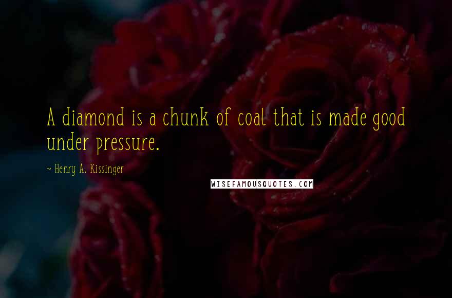 Henry A. Kissinger Quotes: A diamond is a chunk of coal that is made good under pressure.