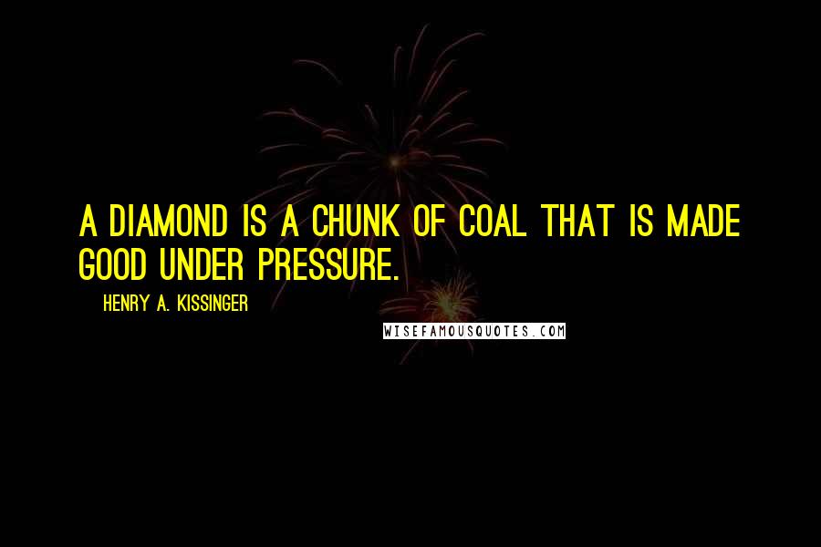 Henry A. Kissinger Quotes: A diamond is a chunk of coal that is made good under pressure.