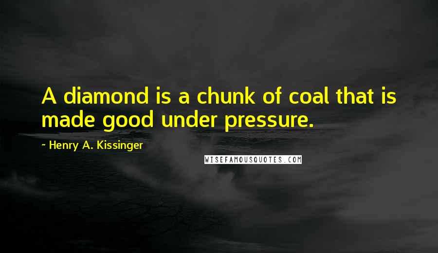 Henry A. Kissinger Quotes: A diamond is a chunk of coal that is made good under pressure.