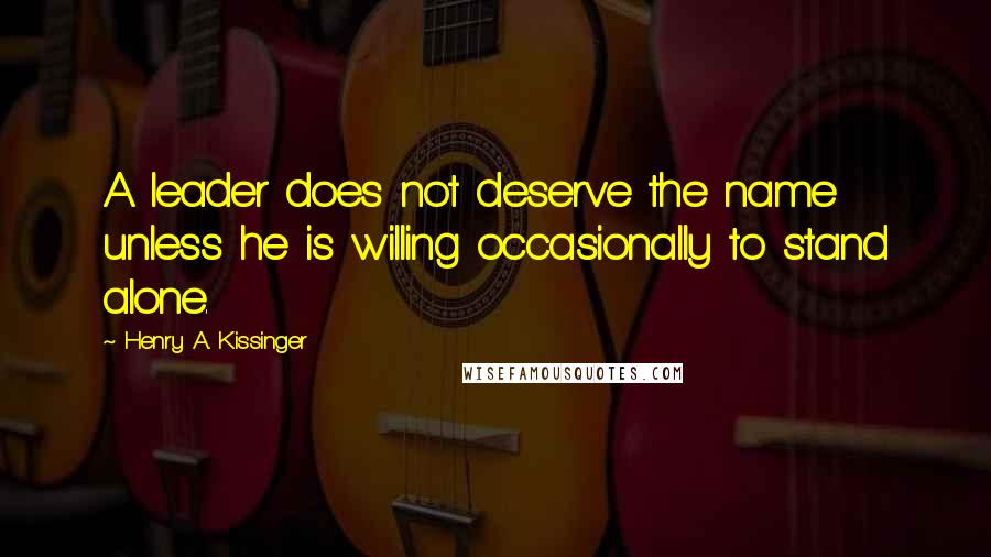 Henry A. Kissinger Quotes: A leader does not deserve the name unless he is willing occasionally to stand alone.
