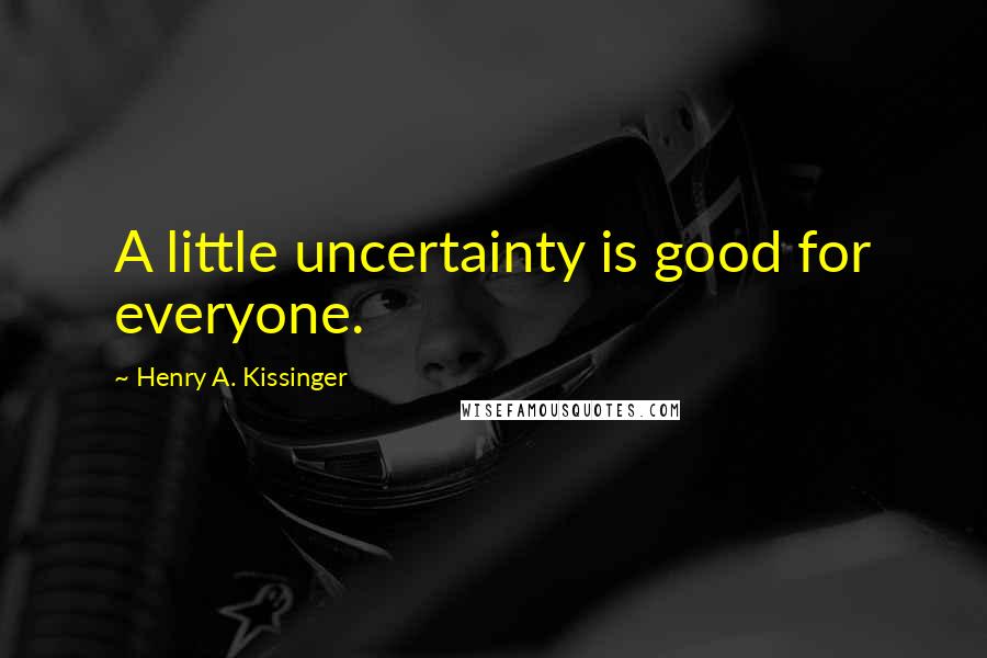 Henry A. Kissinger Quotes: A little uncertainty is good for everyone.