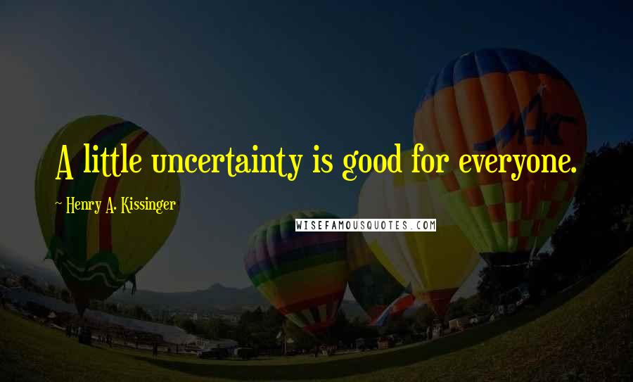 Henry A. Kissinger Quotes: A little uncertainty is good for everyone.