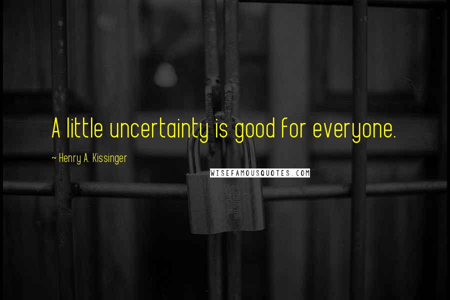 Henry A. Kissinger Quotes: A little uncertainty is good for everyone.