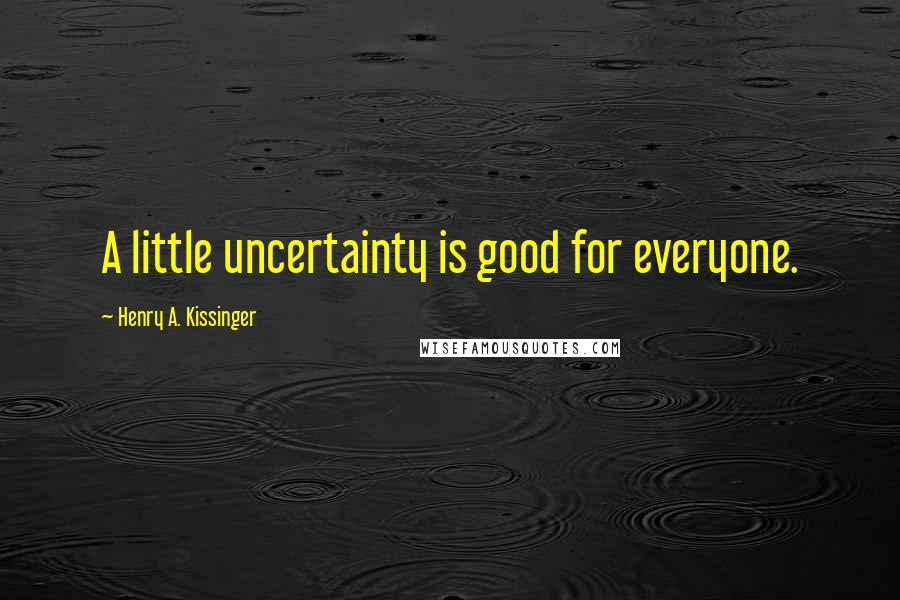 Henry A. Kissinger Quotes: A little uncertainty is good for everyone.