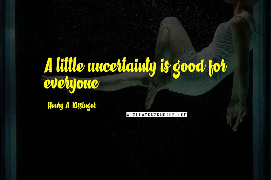 Henry A. Kissinger Quotes: A little uncertainty is good for everyone.