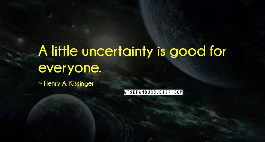 Henry A. Kissinger Quotes: A little uncertainty is good for everyone.