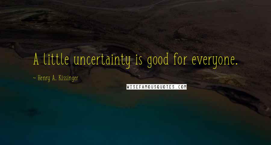 Henry A. Kissinger Quotes: A little uncertainty is good for everyone.