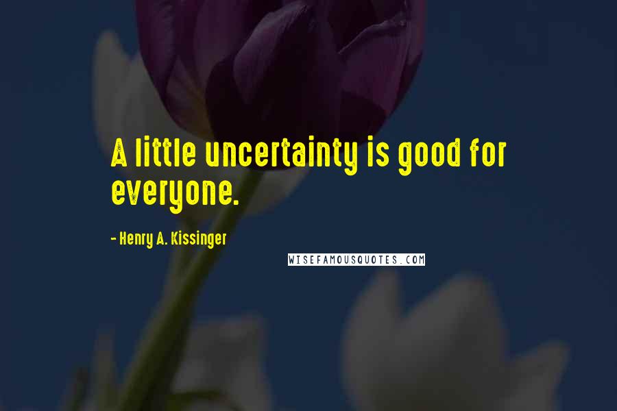 Henry A. Kissinger Quotes: A little uncertainty is good for everyone.