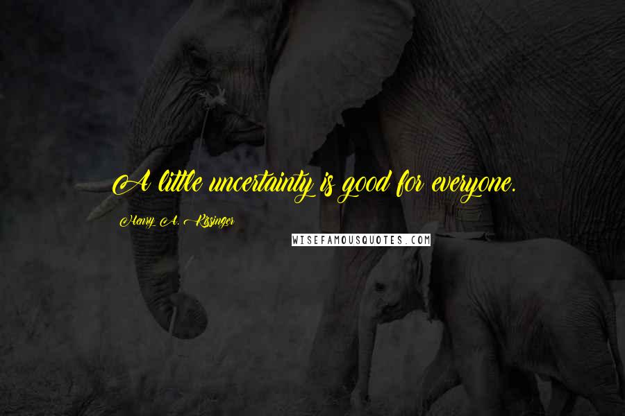 Henry A. Kissinger Quotes: A little uncertainty is good for everyone.