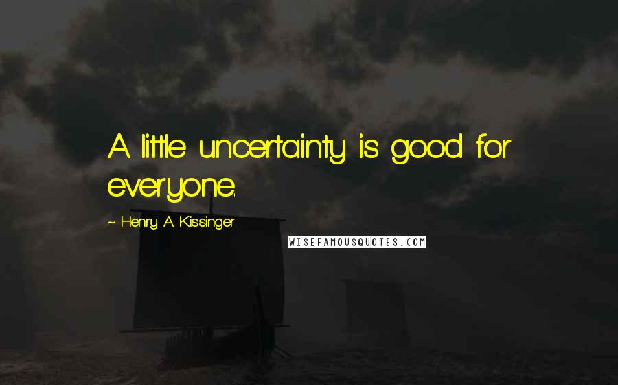 Henry A. Kissinger Quotes: A little uncertainty is good for everyone.
