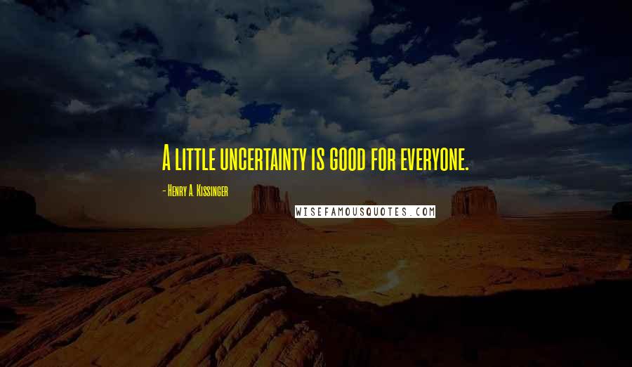 Henry A. Kissinger Quotes: A little uncertainty is good for everyone.