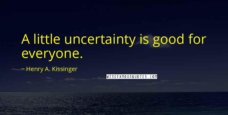 Henry A. Kissinger Quotes: A little uncertainty is good for everyone.