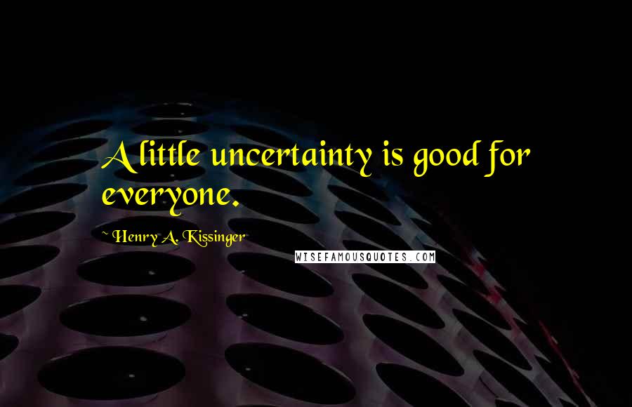 Henry A. Kissinger Quotes: A little uncertainty is good for everyone.