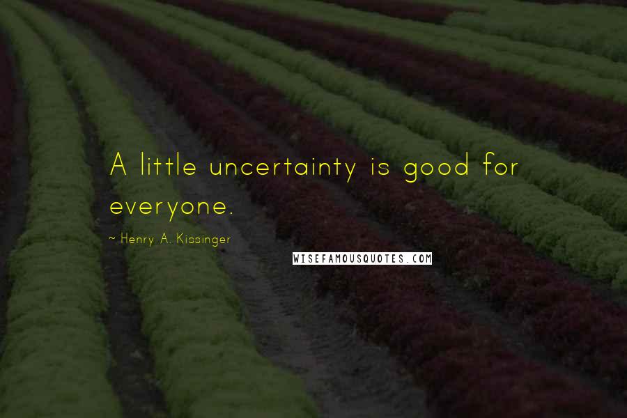 Henry A. Kissinger Quotes: A little uncertainty is good for everyone.