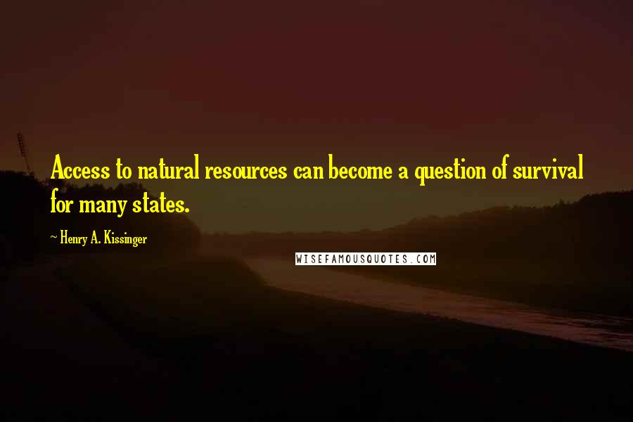 Henry A. Kissinger Quotes: Access to natural resources can become a question of survival for many states.