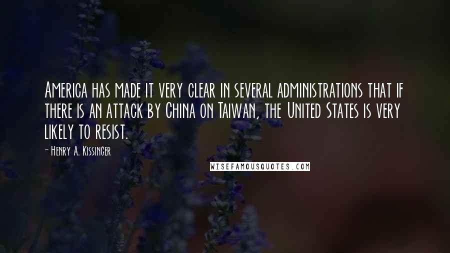 Henry A. Kissinger Quotes: America has made it very clear in several administrations that if there is an attack by China on Taiwan, the United States is very likely to resist.