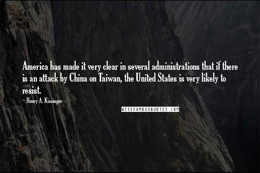 Henry A. Kissinger Quotes: America has made it very clear in several administrations that if there is an attack by China on Taiwan, the United States is very likely to resist.