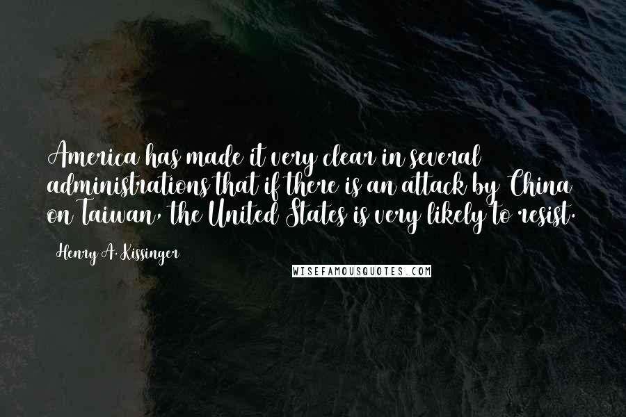 Henry A. Kissinger Quotes: America has made it very clear in several administrations that if there is an attack by China on Taiwan, the United States is very likely to resist.
