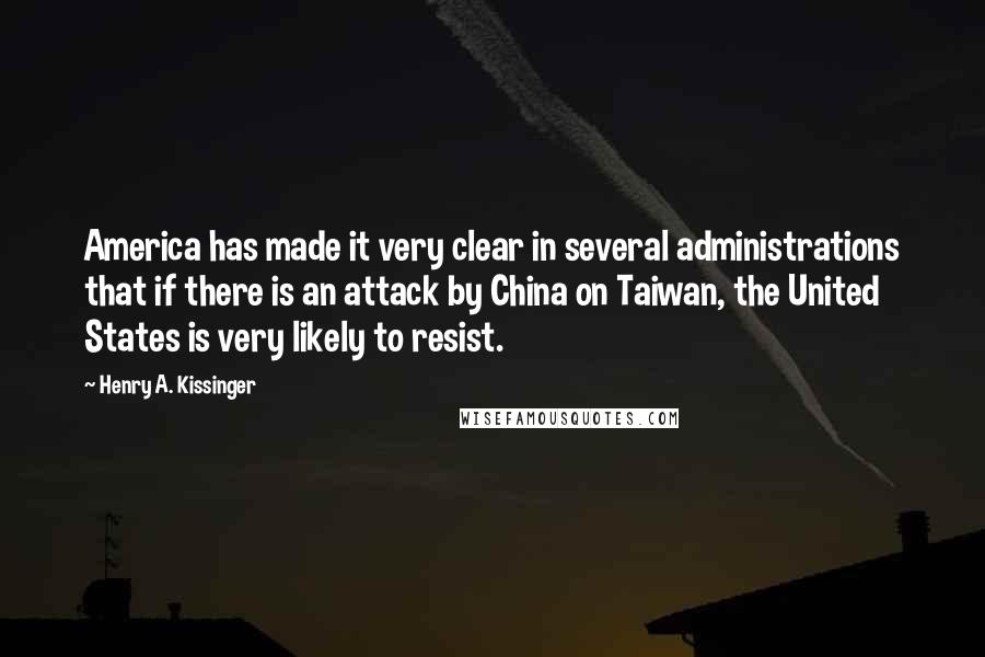 Henry A. Kissinger Quotes: America has made it very clear in several administrations that if there is an attack by China on Taiwan, the United States is very likely to resist.