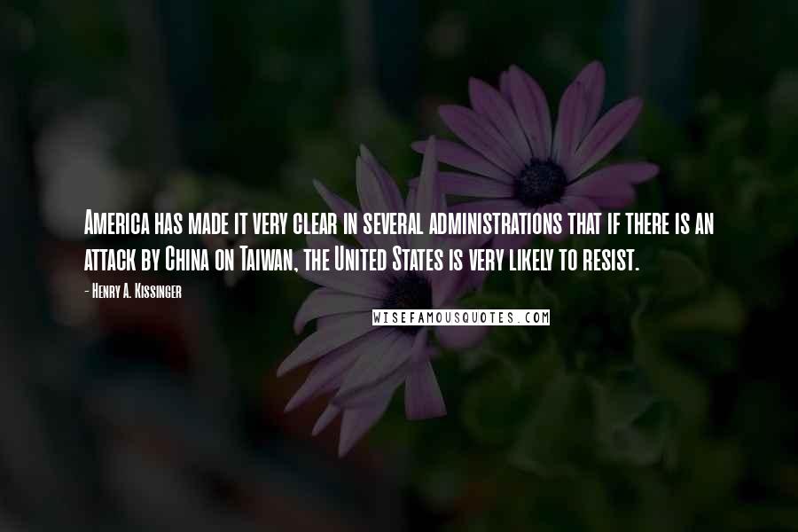 Henry A. Kissinger Quotes: America has made it very clear in several administrations that if there is an attack by China on Taiwan, the United States is very likely to resist.