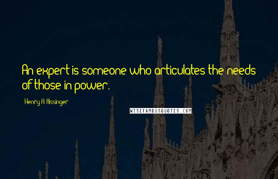 Henry A. Kissinger Quotes: An expert is someone who articulates the needs of those in power.