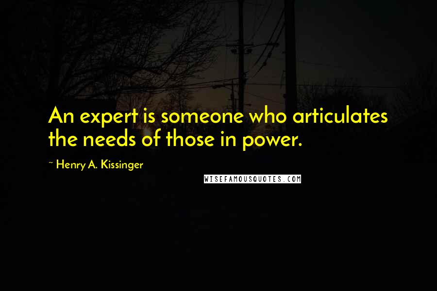 Henry A. Kissinger Quotes: An expert is someone who articulates the needs of those in power.