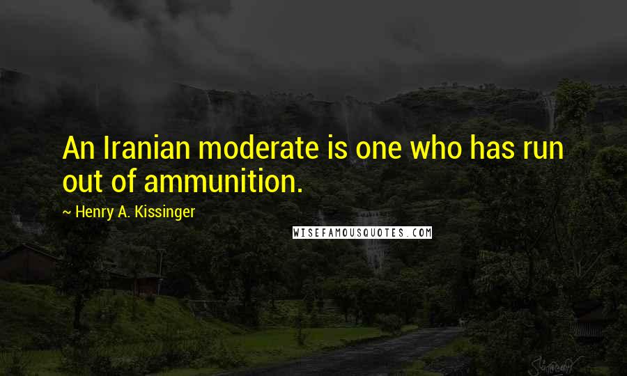 Henry A. Kissinger Quotes: An Iranian moderate is one who has run out of ammunition.