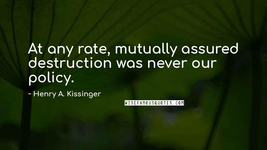 Henry A. Kissinger Quotes: At any rate, mutually assured destruction was never our policy.
