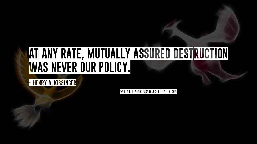 Henry A. Kissinger Quotes: At any rate, mutually assured destruction was never our policy.