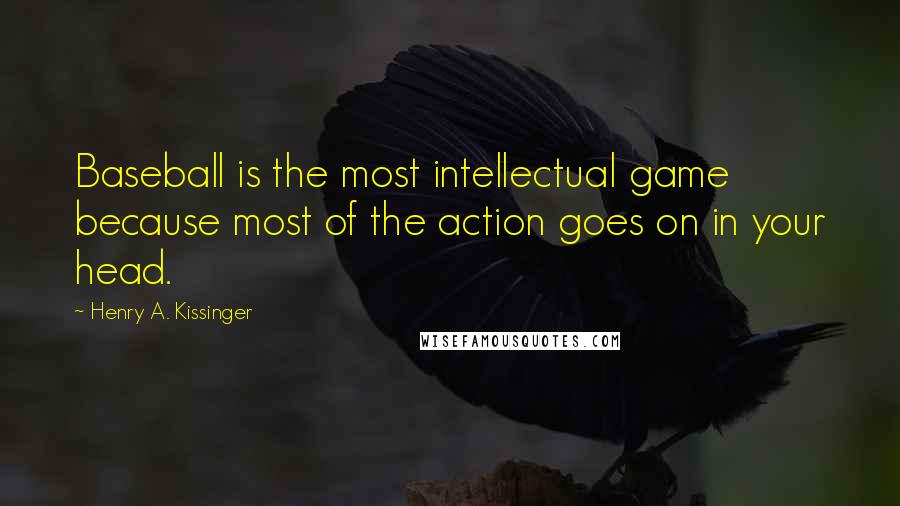 Henry A. Kissinger Quotes: Baseball is the most intellectual game because most of the action goes on in your head.