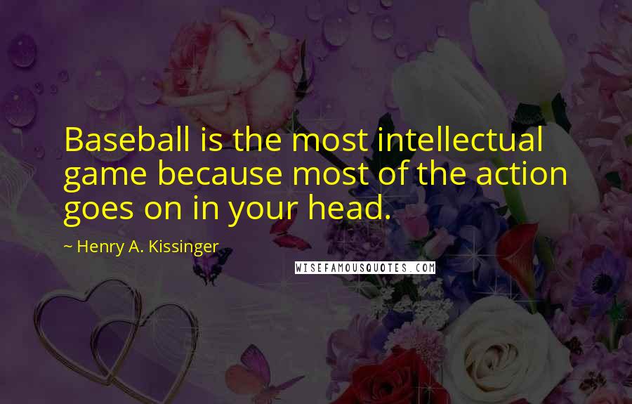 Henry A. Kissinger Quotes: Baseball is the most intellectual game because most of the action goes on in your head.