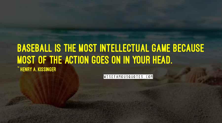 Henry A. Kissinger Quotes: Baseball is the most intellectual game because most of the action goes on in your head.