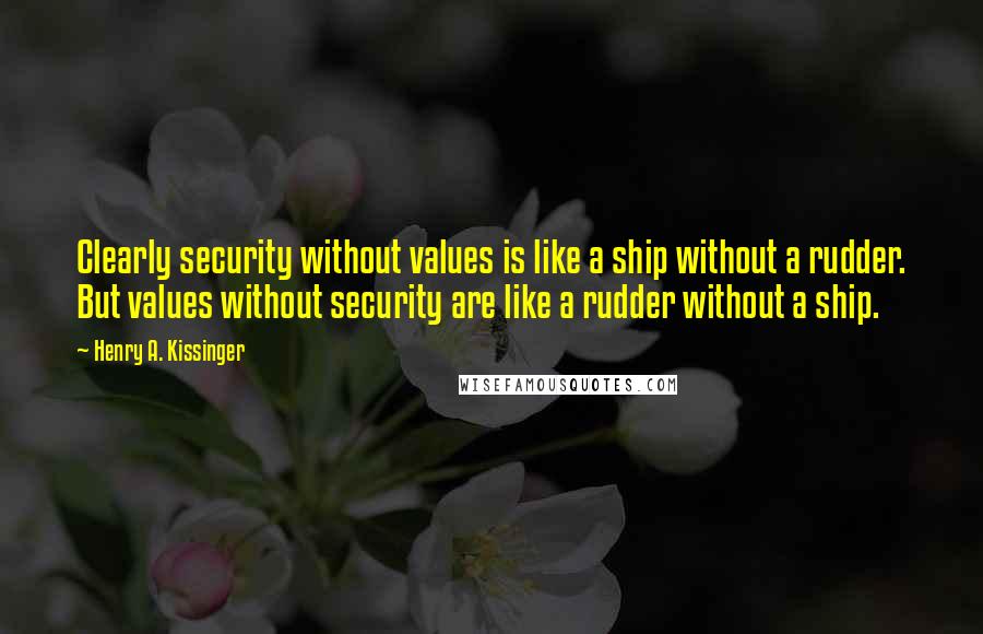 Henry A. Kissinger Quotes: Clearly security without values is like a ship without a rudder. But values without security are like a rudder without a ship.