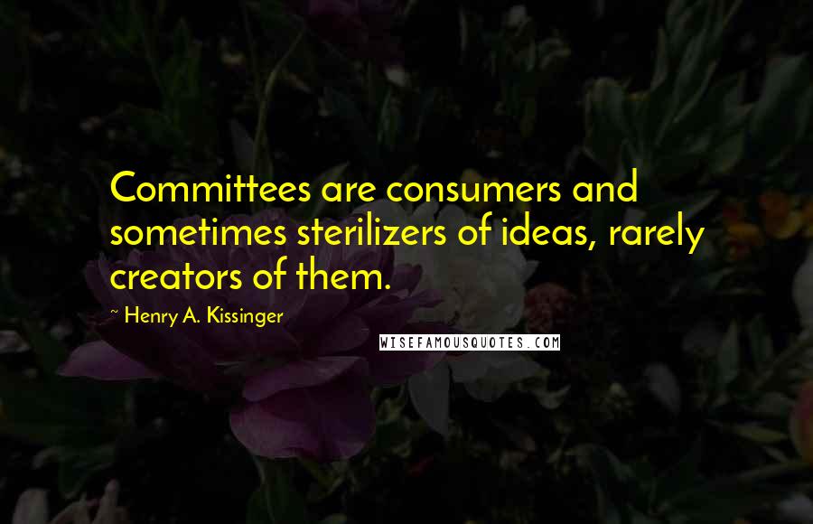 Henry A. Kissinger Quotes: Committees are consumers and sometimes sterilizers of ideas, rarely creators of them.