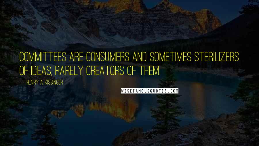 Henry A. Kissinger Quotes: Committees are consumers and sometimes sterilizers of ideas, rarely creators of them.