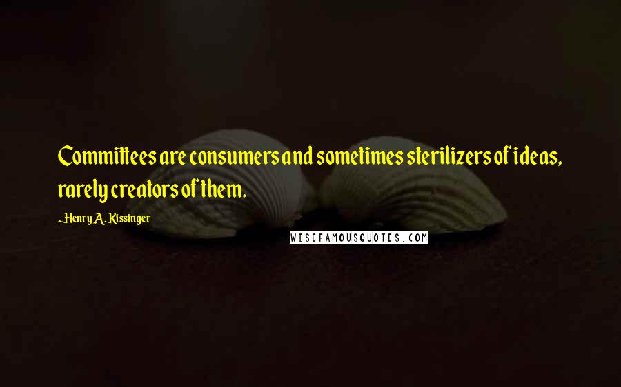 Henry A. Kissinger Quotes: Committees are consumers and sometimes sterilizers of ideas, rarely creators of them.