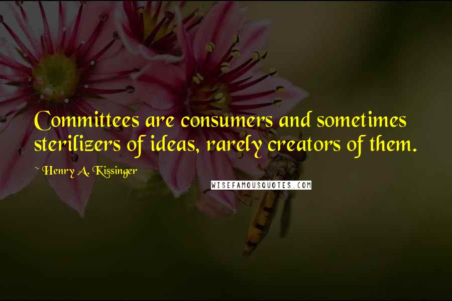 Henry A. Kissinger Quotes: Committees are consumers and sometimes sterilizers of ideas, rarely creators of them.