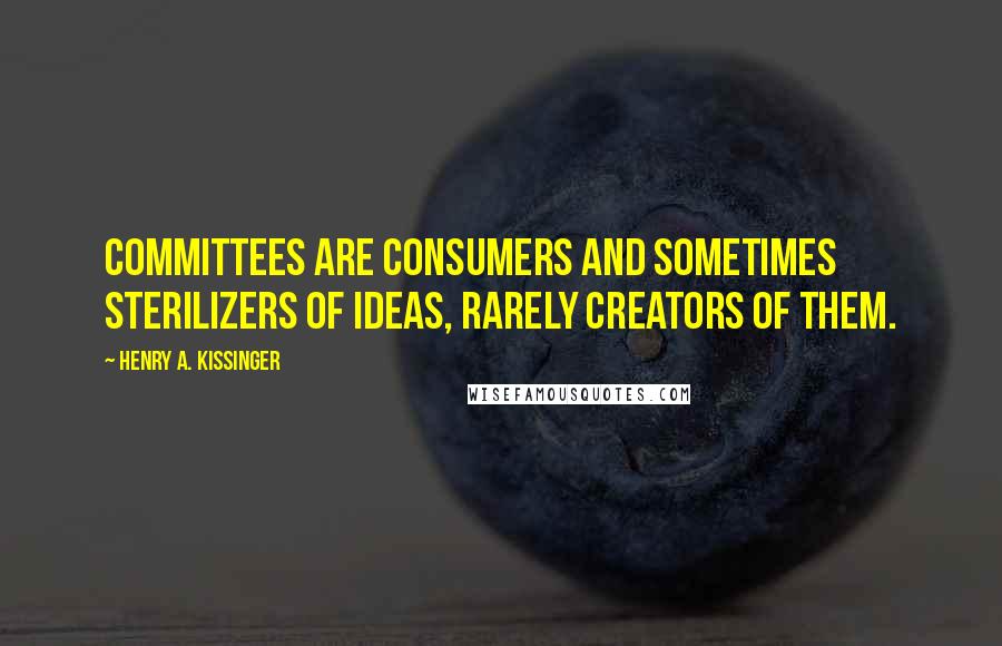 Henry A. Kissinger Quotes: Committees are consumers and sometimes sterilizers of ideas, rarely creators of them.