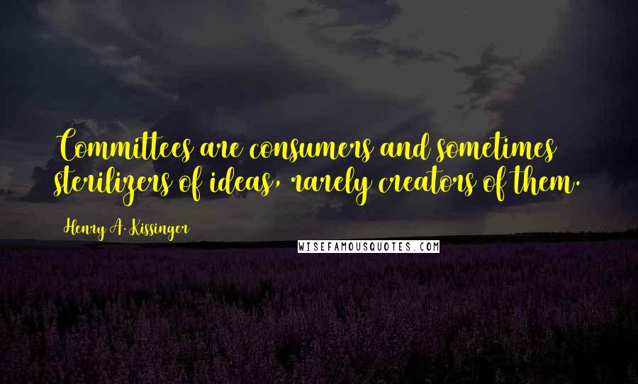 Henry A. Kissinger Quotes: Committees are consumers and sometimes sterilizers of ideas, rarely creators of them.