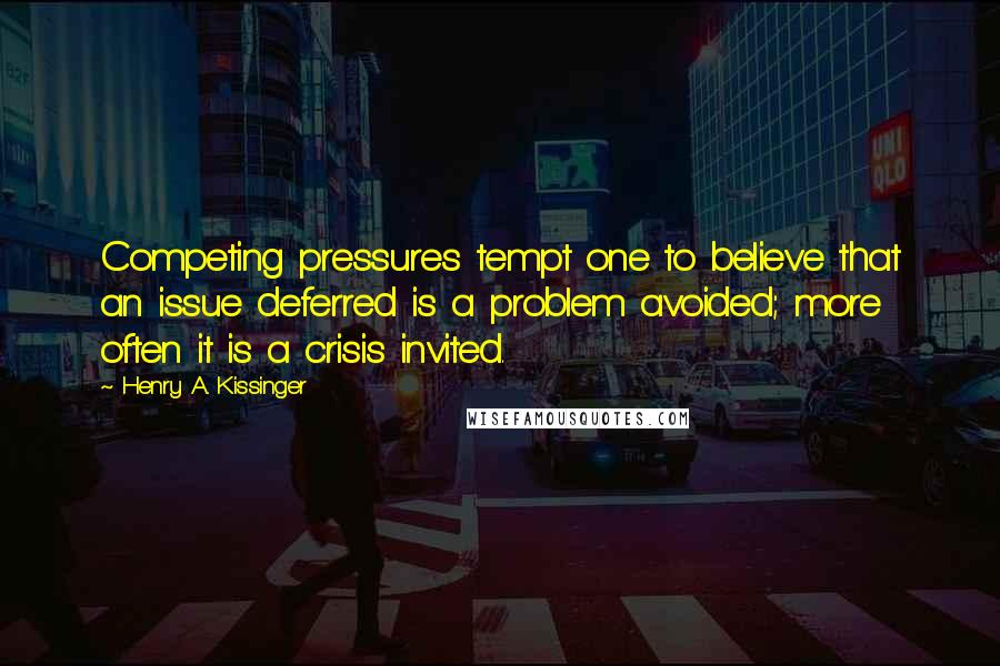 Henry A. Kissinger Quotes: Competing pressures tempt one to believe that an issue deferred is a problem avoided; more often it is a crisis invited.